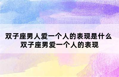 双子座男人爱一个人的表现是什么 双子座男爱一个人的表现